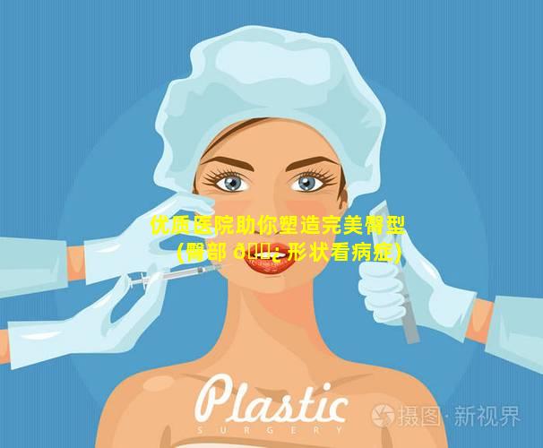 优质医院助你塑造完美臀型(臀部 🌿 形状看病症)